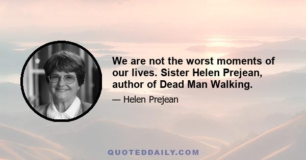 We are not the worst moments of our lives. Sister Helen Prejean, author of Dead Man Walking.