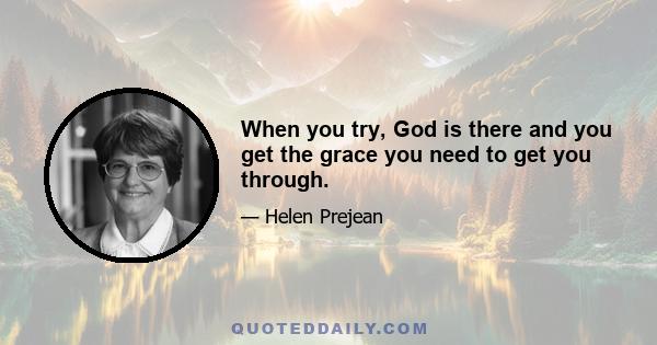 When you try, God is there and you get the grace you need to get you through.