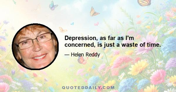 Depression, as far as I'm concerned, is just a waste of time.