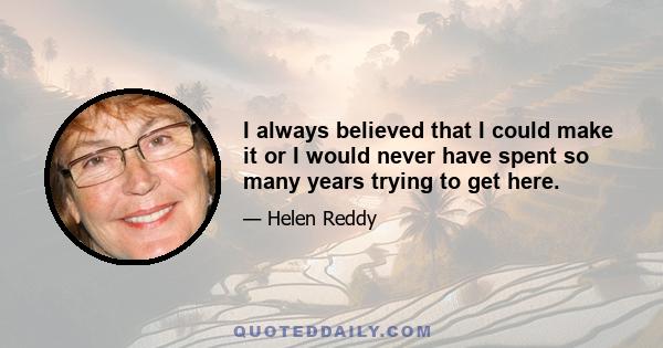 I always believed that I could make it or I would never have spent so many years trying to get here.