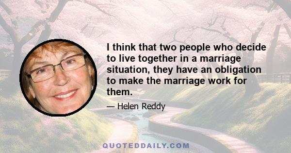 I think that two people who decide to live together in a marriage situation, they have an obligation to make the marriage work for them.