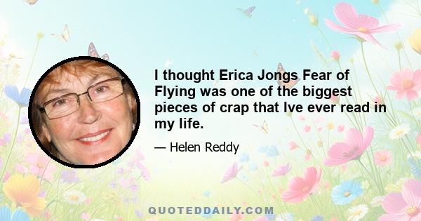 I thought Erica Jongs Fear of Flying was one of the biggest pieces of crap that Ive ever read in my life.