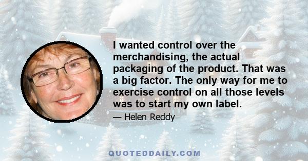 I wanted control over the merchandising, the actual packaging of the product. That was a big factor. The only way for me to exercise control on all those levels was to start my own label.