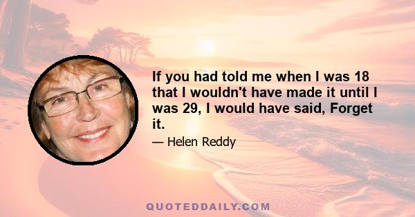 If you had told me when I was 18 that I wouldn't have made it until I was 29, I would have said, Forget it.