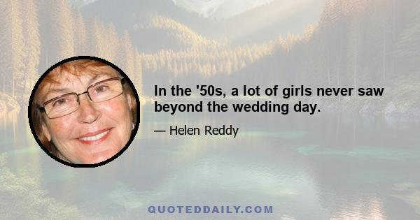 In the '50s, a lot of girls never saw beyond the wedding day.