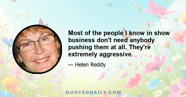 Most of the people I know in show business don't need anybody pushing them at all. They're extremely aggressive.