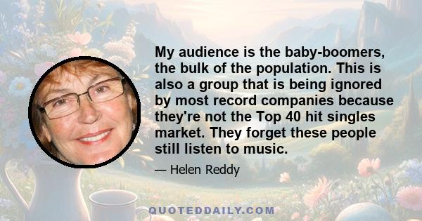 My audience is the baby-boomers, the bulk of the population. This is also a group that is being ignored by most record companies because they're not the Top 40 hit singles market. They forget these people still listen