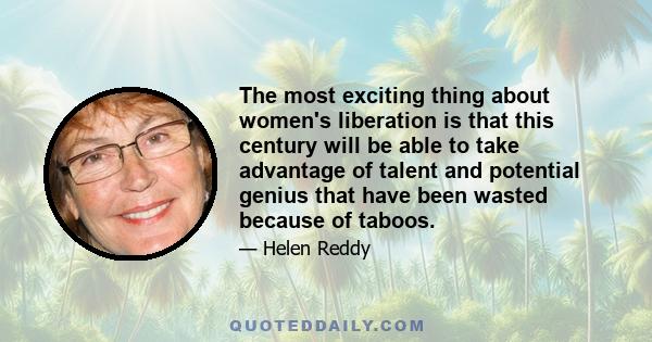 The most exciting thing about women's liberation is that this century will be able to take advantage of talent and potential genius that have been wasted because of taboos.