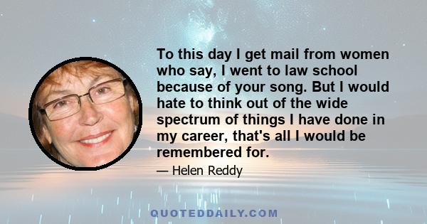 To this day I get mail from women who say, I went to law school because of your song. But I would hate to think out of the wide spectrum of things I have done in my career, that's all I would be remembered for.