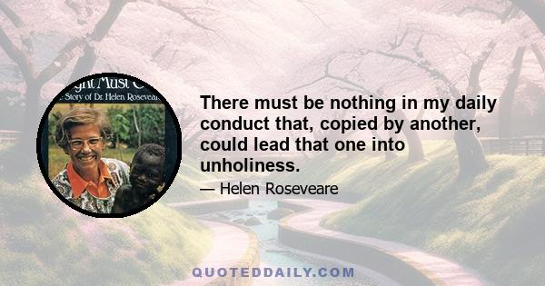 There must be nothing in my daily conduct that, copied by another, could lead that one into unholiness.