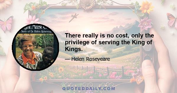 There really is no cost, only the privilege of serving the King of Kings.