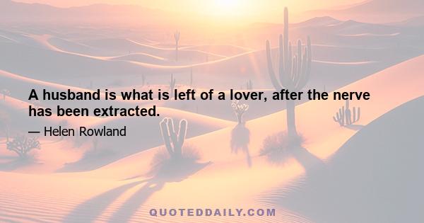 A husband is what is left of a lover, after the nerve has been extracted.