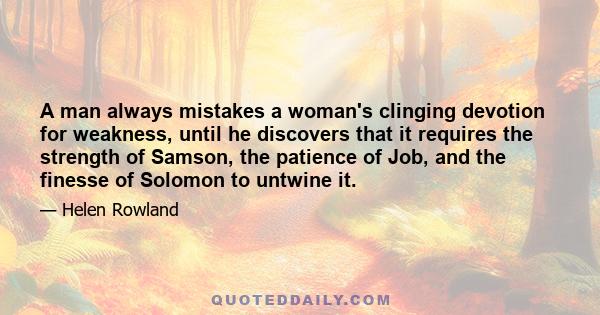 A man always mistakes a woman's clinging devotion for weakness, until he discovers that it requires the strength of Samson, the patience of Job, and the finesse of Solomon to untwine it.