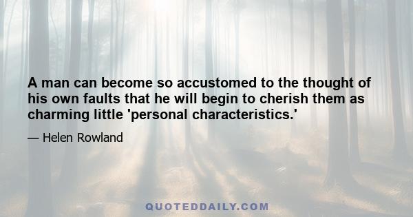 A man can become so accustomed to the thought of his own faults that he will begin to cherish them as charming little 'personal characteristics.'