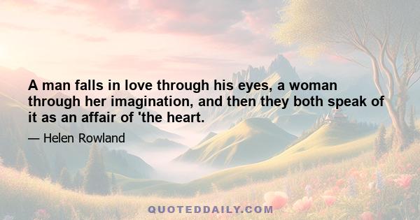 A man falls in love through his eyes, a woman through her imagination, and then they both speak of it as an affair of 'the heart.