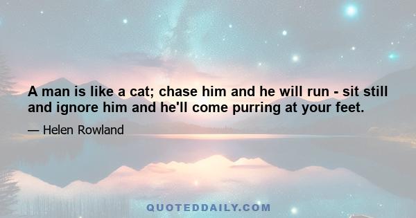 A man is like a cat; chase him and he will run - sit still and ignore him and he'll come purring at your feet.