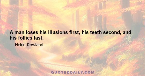 A man loses his illusions first, his teeth second, and his follies last.