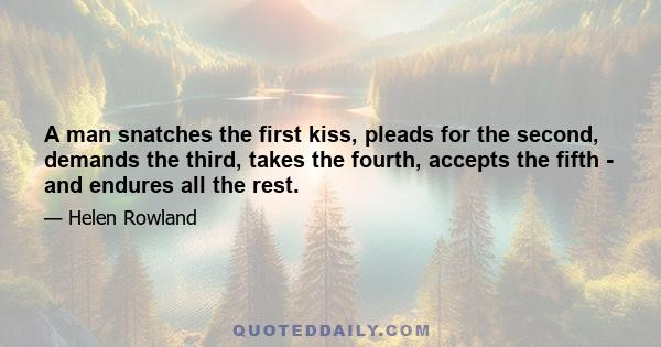 A man snatches the first kiss, pleads for the second, demands the third, takes the fourth, accepts the fifth - and endures all the rest.