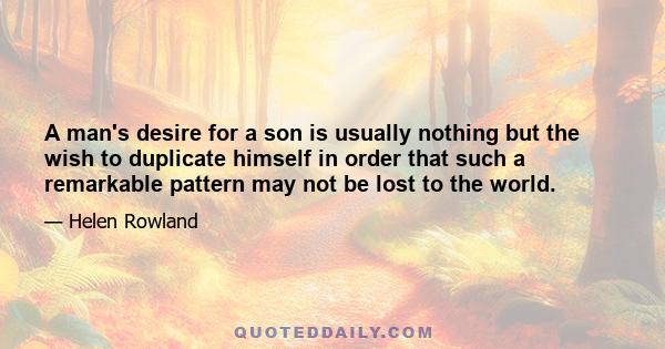 A man's desire for a son is usually nothing but the wish to duplicate himself in order that such a remarkable pattern may not be lost to the world.