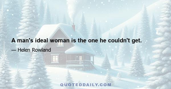 A man's ideal woman is the one he couldn't get.