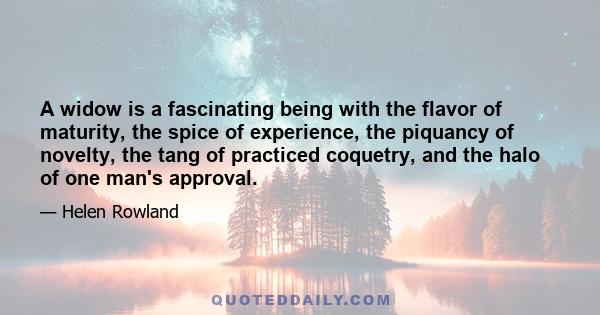 A widow is a fascinating being with the flavor of maturity, the spice of experience, the piquancy of novelty, the tang of practiced coquetry, and the halo of one man's approval.