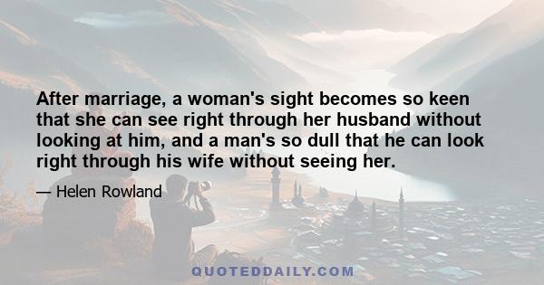 After marriage, a woman's sight becomes so keen that she can see right through her husband without looking at him, and a man's so dull that he can look right through his wife without seeing her.