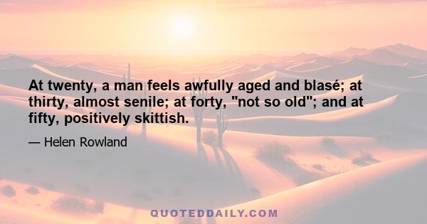 At twenty, a man feels awfully aged and blasé; at thirty, almost senile; at forty, not so old; and at fifty, positively skittish.