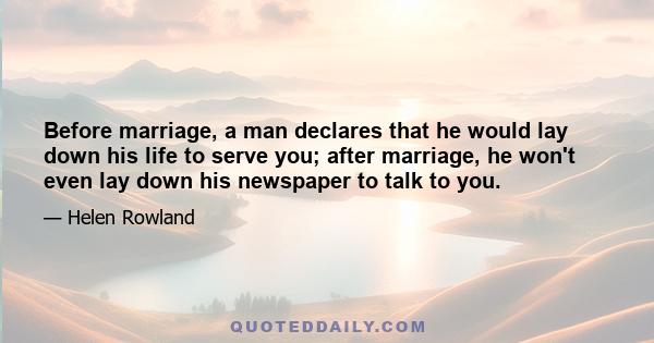 Before marriage, a man declares that he would lay down his life to serve you; after marriage, he won't even lay down his newspaper to talk to you.