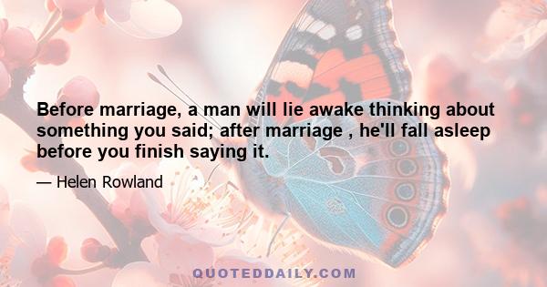 Before marriage, a man will lie awake thinking about something you said; after marriage , he'll fall asleep before you finish saying it.