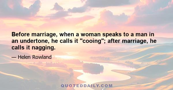 Before marriage, when a woman speaks to a man in an undertone, he calls it cooing; after marriage, he calls it nagging.