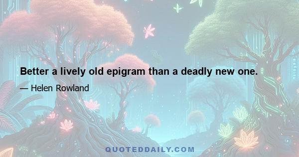 Better a lively old epigram than a deadly new one.