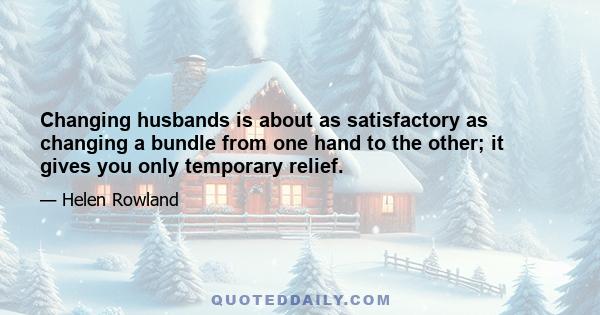 Changing husbands is about as satisfactory as changing a bundle from one hand to the other; it gives you only temporary relief.