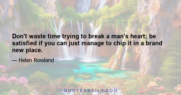 Don't waste time trying to break a man's heart; be satisfied if you can just manage to chip it in a brand new place.