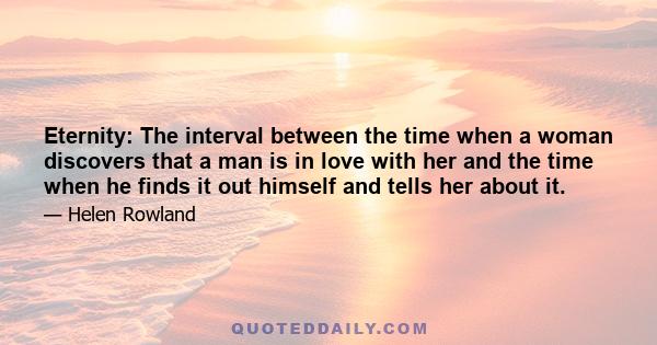 Eternity: The interval between the time when a woman discovers that a man is in love with her and the time when he finds it out himself and tells her about it.