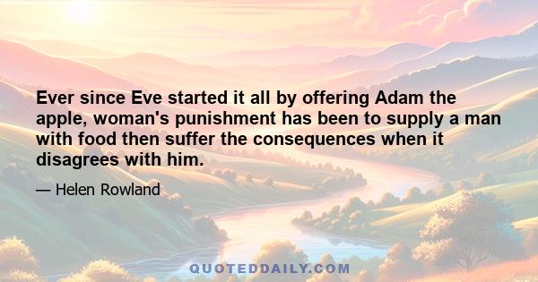 Ever since Eve started it all by offering Adam the apple, woman's punishment has been to supply a man with food then suffer the consequences when it disagrees with him.