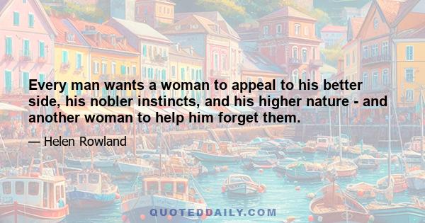 Every man wants a woman to appeal to his better side, his nobler instincts, and his higher nature - and another woman to help him forget them.