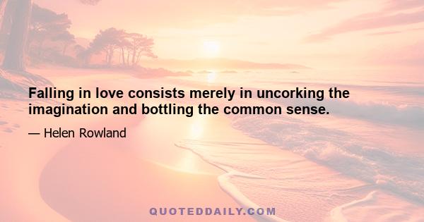 Falling in love consists merely in uncorking the imagination and bottling the common sense.