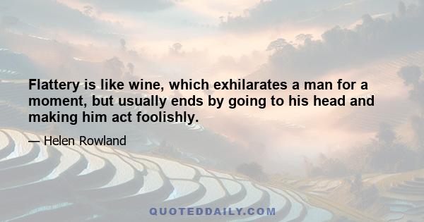 Flattery is like wine, which exhilarates a man for a moment, but usually ends by going to his head and making him act foolishly.