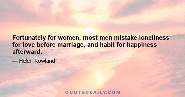 Fortunately for women, most men mistake loneliness for love before marriage, and habit for happiness afterward.