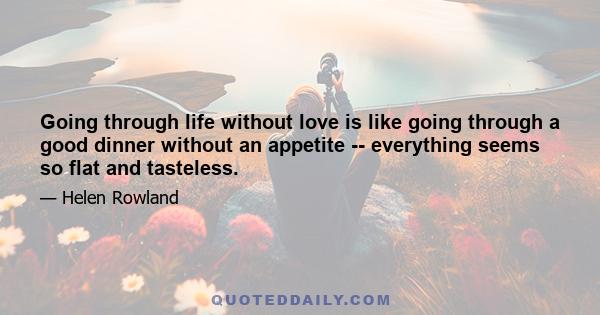 Going through life without love is like going through a good dinner without an appetite -- everything seems so flat and tasteless.