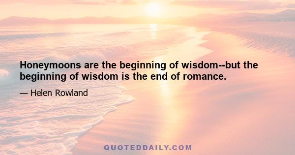 Honeymoons are the beginning of wisdom--but the beginning of wisdom is the end of romance.