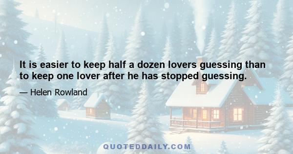 It is easier to keep half a dozen lovers guessing than to keep one lover after he has stopped guessing.