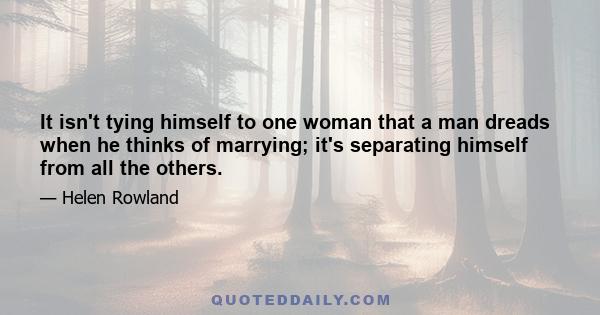 It isn't tying himself to one woman that a man dreads when he thinks of marrying; it's separating himself from all the others.