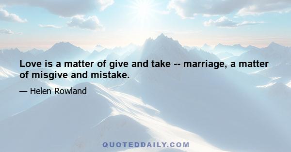 Love is a matter of give and take -- marriage, a matter of misgive and mistake.