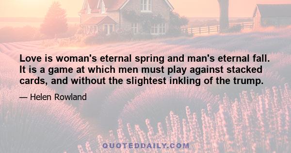 Love is woman's eternal spring and man's eternal fall. It is a game at which men must play against stacked cards, and without the slightest inkling of the trump.