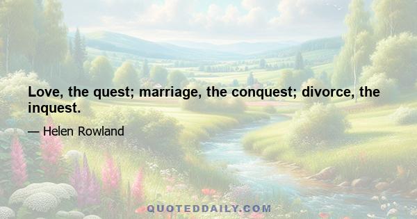 Love, the quest; marriage, the conquest; divorce, the inquest.