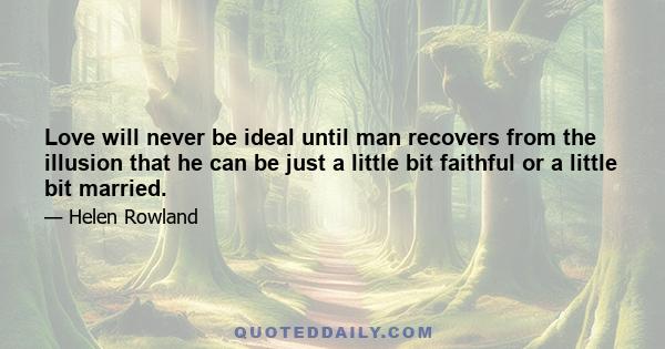 Love will never be ideal until man recovers from the illusion that he can be just a little bit faithful or a little bit married.