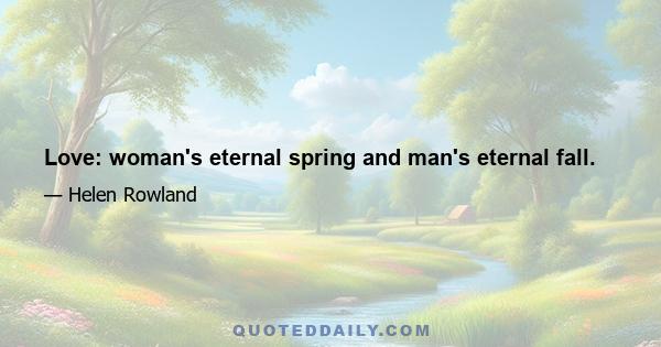 Love: woman's eternal spring and man's eternal fall.