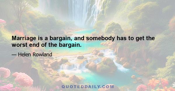 Marriage is a bargain, and somebody has to get the worst end of the bargain.