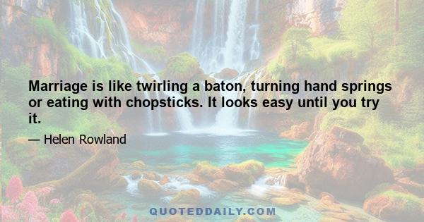 Marriage is like twirling a baton, turning hand springs or eating with chopsticks. It looks easy until you try it.